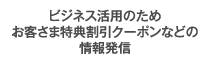 ビジネス活用のためお客さま特典割引クーポンなどの情報発信