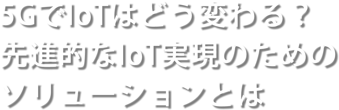 5GでIoTはどう変わる？先進的なIoT実現のためのソリューションとは