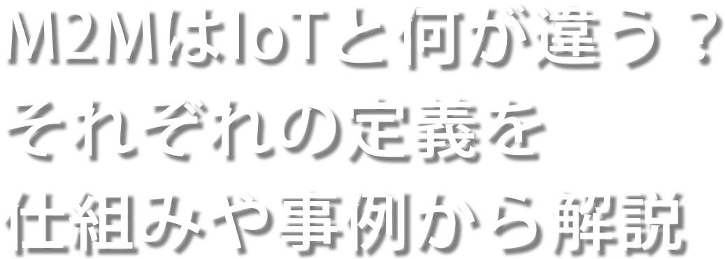 M2MはIoTと何が違う？それぞれの定義を仕組みや事例から解説