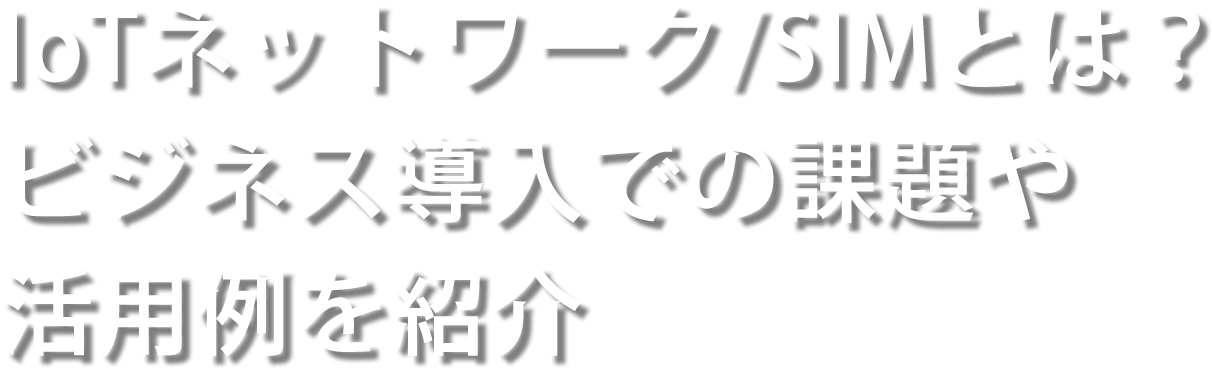 IoTネットワーク/SIMとは？ビジネス導入での課題や活用例を紹介