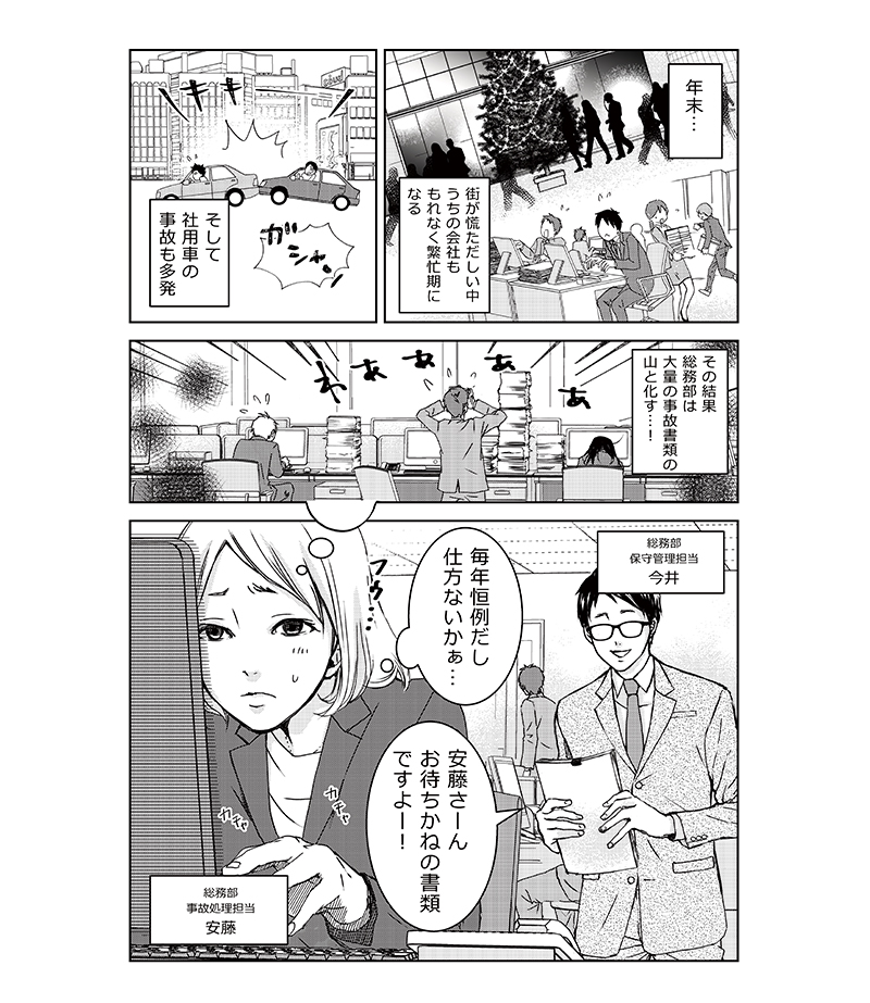 年末…街が慌ただしい中、うちの会社ももれなく繁忙期になる。そして社用車の事故も多発。その結果、総務部は大量の事故書類の山と化す…!総務部事故処理担当安藤「毎年恒例だし仕方ないかぁ…」総務部保守管理担当今井「安藤さーんお待ちかねの書類ですよー!」