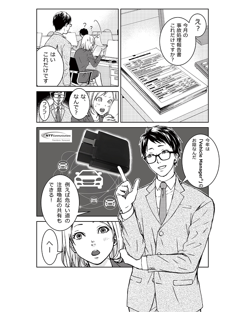 「え?今月の事故処理報告書これだけですか?」「はいこれだけです」「な、なんで?」「フフフ…今年は「Vehicle Manager®」のお陰なんだ。例えば危ない道の注意喚起の共有もできる!」「へー」