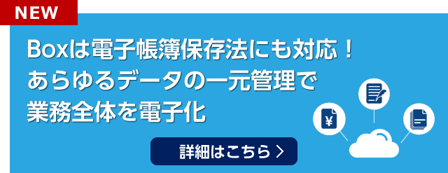BOXは電子帳簿保存法にも対応！あらゆるデータの一元管理で業務全体を電子化　詳細はこちら