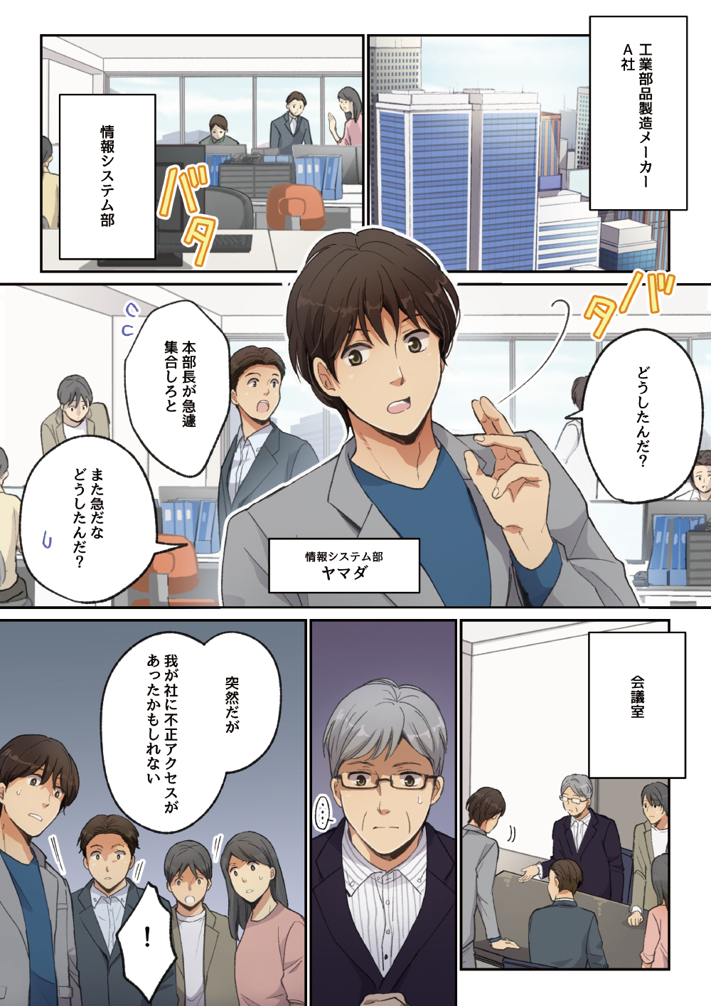 工業部製造メーカーA社 情報システム部。「どうしたんだ？」「本部長が急遽集合しろと」「また急だなどうしたんだ？」「突然だが、我が社に不正アクセスがあったかもしれない」